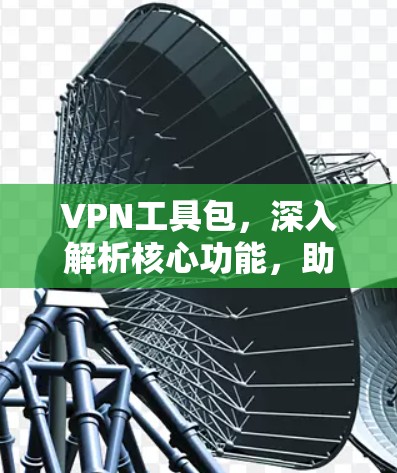 VPN工具包,深入解析核心功能,助力安全防护 VPN工具包,深入解析核心功能,助力安全防护