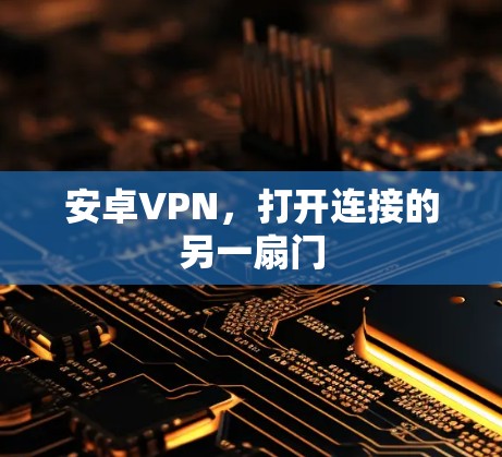 安卓VPN,打开连接的另一扇门 安卓VPN,打开连接的另一扇门