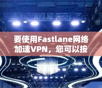要使用Fastlane网络加速VPN,您可以按照以下步骤进行配置 要使用Fastlane网络加速VPN,您可以按照以下步骤进行配置