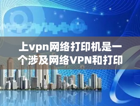 上vpn网络打印机是一个涉及网络VPN和打印机的术语,具体含义可能因上下文而异。以下是几种可能的解释 上vpn网络打印机是一个涉及网络VPN和打印机的术语,具体含义可能因上下文而异。以下是几种可能的解释