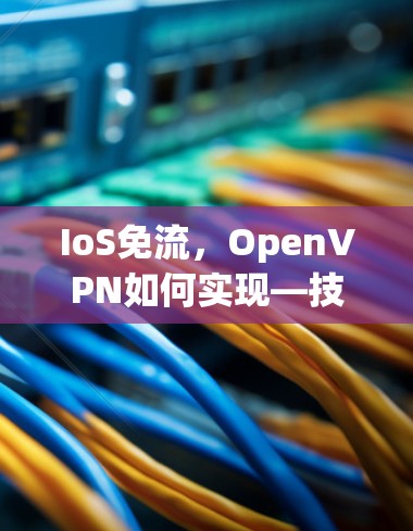 IoS免流,OpenVPN如何实现—技术分析与解决方案 IoS免流,OpenVPN如何实现—技术分析与解决方案