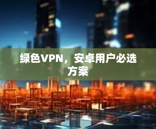 绿色VPN，安卓用户必选方案