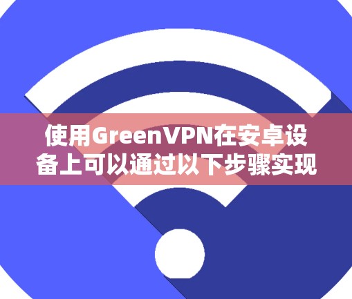 使用GreenVPN在安卓设备上可以通过以下步骤实现 使用GreenVPN在安卓设备上可以通过以下步骤实现