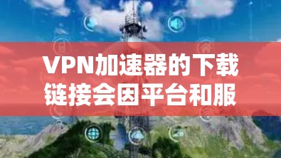 VPN加速器的下载链接会因平台和服务器而变化,因此建议您根据自己的需求和安全偏好选择合适的VPN加速器。以下是一些常见的VPN加速器推荐 VPN加速器的下载链接会因平台和服务器而变化,因此建议您根据自己的需求和安全偏好选择合适的VPN加速器。以下是一些常见的VPN加速器推荐