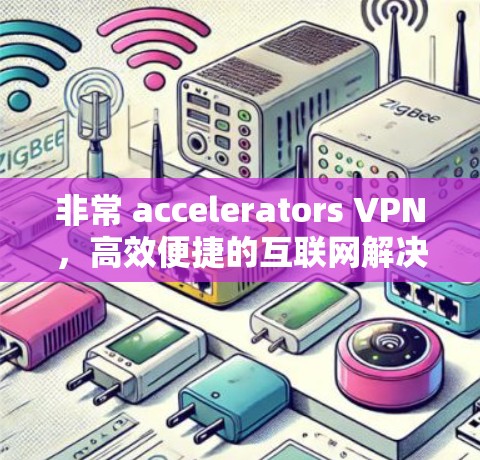非常 accelerators VPN,高效便捷的互联网解决方案 非常 accelerators VPN,高效便捷的互联网解决方案