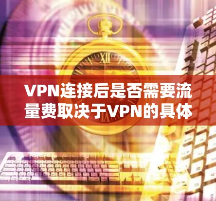 VPN连接后是否需要流量费取决于VPN的具体设置和使用方式。以下是详细的解释