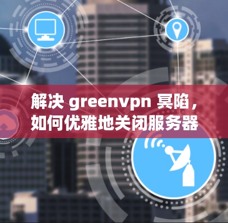 解决 greenvpn 冥陷,如何优雅地关闭服务器 解决 greenvpn 冥陷,如何优雅地关闭服务器