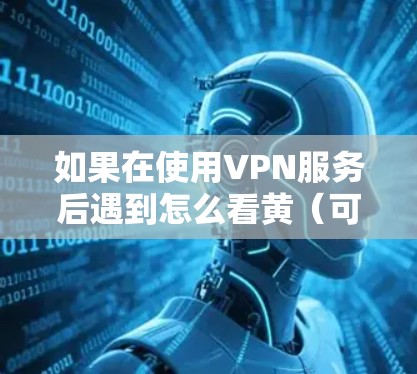 如果在使用VPN服务后遇到怎么看黄(可能指发现网络异常或服务不正常)请按照以下步骤进行检查和解决 如果在使用VPN服务后遇到怎么看黄(可能指发现网络异常或服务不正常)请按照以下步骤进行检查和解决