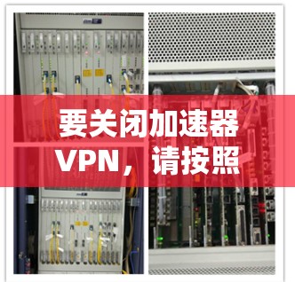要关闭加速器VPN,请按照以下步骤操作 要关闭加速器VPN,请按照以下步骤操作