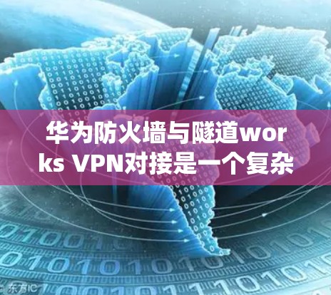 华为防火墙与隧道works VPN对接是一个复杂的过程，涉及多个步骤和工具。以下是一个系统的总结，帮助您更好地理解和掌握这一过程