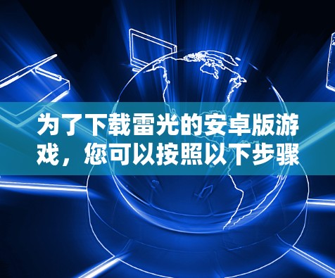 为了下载雷光的安卓版游戏,您可以按照以下步骤操作 为了下载雷光的安卓版游戏,您可以按照以下步骤操作