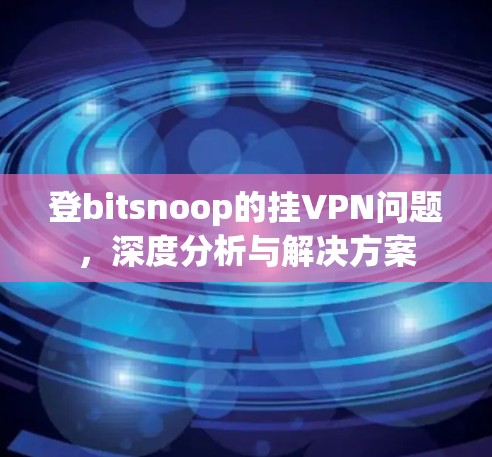 登bitsnoop的挂VPN问题,深度分析与解决方案 登bitsnoop的挂VPN问题,深度分析与解决方案