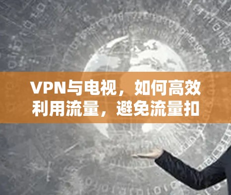 VPN与电视,如何高效利用流量,避免流量扣费 VPN与电视,如何高效利用流量,避免流量扣费