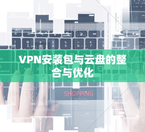 VPN安装包与云盘的整合与优化 VPN安装包与云盘的整合与优化