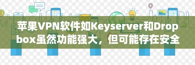 苹果VPN软件如Keyserver和Dropbox虽然功能强大，但可能存在安全漏洞、使用限制或功能不符的问题。以下是针对这些问题的详细分析和解决方案