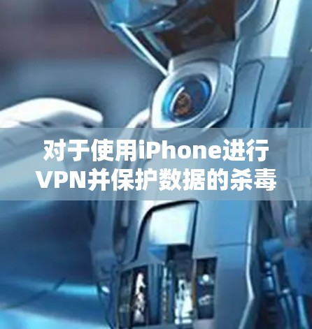 对于使用iPhone进行VPN并保护数据的杀毒软件,以下是详细的步骤和考虑 对于使用iPhone进行VPN并保护数据的杀毒软件,以下是详细的步骤和考虑