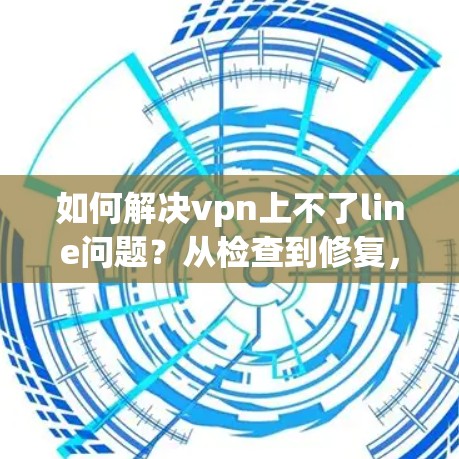 如何解决vpn上不了line问题?从检查到修复,这些小细节都能解决你的困扰! 如何解决vpn上不了line问题?从检查到修复,这些小细节都能解决你的困扰!