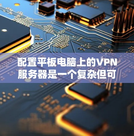 配置平板电脑上的VPN服务器是一个复杂但可行的过程,以下是详细的步骤指南 配置平板电脑上的VPN服务器是一个复杂但可行的过程,以下是详细的步骤指南