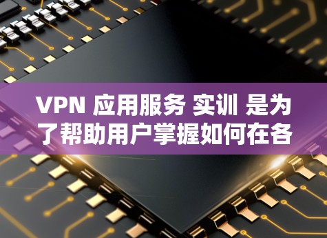 VPN 应用服务 实训 是为了帮助用户掌握如何在各种VPN设备上使用应用服务,提高个人或工作中的安全性和效率。以下是 VPN 应用服务 实训 的关键知识点和步骤 VPN 应用服务 实训 是为了帮助用户掌握如何在各种VPN设备上使用应用服务,提高个人或工作中的安全性和效率。以下是 VPN 应用服务 实训 的关键知识点和步骤