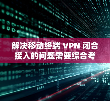 解决移动终端 VPN 闭合接入的问题需要综合考虑多个因素,以下是一步步的解决方案 解决移动终端 VPN 闭合接入的问题需要综合考虑多个因素,以下是一步步的解决方案