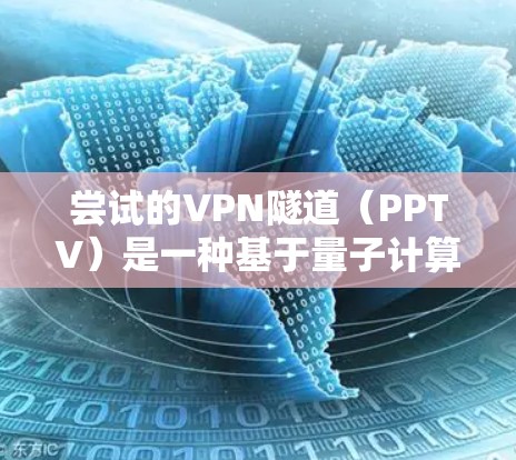尝试的VPN隧道(PPTV)是一种基于量子计算和深度学习等新技术的VPN技术,旨在通过虚拟空间传递流量。以下是关于这一术语的逐步解释和答案 尝试的VPN隧道(PPTV)是一种基于量子计算和深度学习等新技术的VPN技术,旨在通过虚拟空间传递流量。以下是关于这一术语的逐步解释和答案