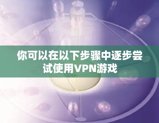 你可以在以下步骤中逐步尝试使用VPN游戏 你可以在以下步骤中逐步尝试使用VPN游戏