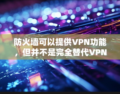 防火墙可以提供VPN功能,但并不是完全替代VPN。防火墙主要用于控制内部网络,而VPN则用于访问外部网络。两者可以结合使用,但在某些情况下,可能需要同时使用两者来达到最佳的安全性。以下是详细的总结 防火墙可以提供VPN功能,但并不是完全替代VPN。防火墙主要用于控制内部网络,而VPN则用于访问外部网络。两者可以结合使用,但在某些情况下,可能需要同时使用两者来达到最佳的安全性。以下是详细的总结