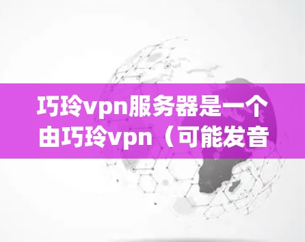 巧玲vpn服务器是一个由巧玲vpn(可能发音为Wen Lin Wan)组成的服务器,可能属于某个特定游戏的缩写或社区名称。以下是对该服务器的系统性分析 巧玲vpn服务器是一个由巧玲vpn(可能发音为Wen Lin Wan)组成的服务器,可能属于某个特定游戏的缩写或社区名称。以下是对该服务器的系统性分析
