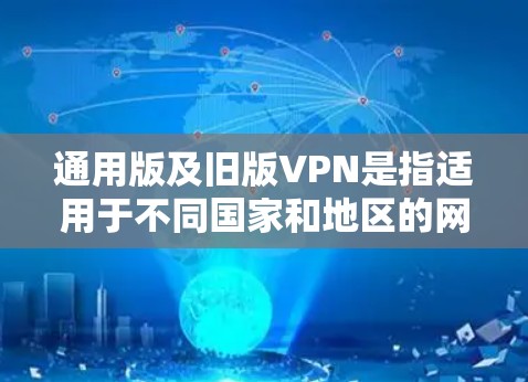 通用版及旧版VPN是指适用于不同国家和地区的网络VPN服务,以及一些早期版本的技术。以下是通用版及旧版VPN的详细介绍 通用版及旧版VPN是指适用于不同国家和地区的网络VPN服务,以及一些早期版本的技术。以下是通用版及旧版VPN的详细介绍