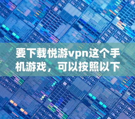 要下载悦游vpn这个手机游戏,可以按照以下步骤进行 要下载悦游vpn这个手机游戏,可以按照以下步骤进行