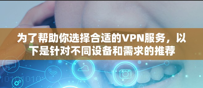 为了帮助你选择合适的VPN服务,以下是针对不同设备和需求的推荐 为了帮助你选择合适的VPN服务,以下是针对不同设备和需求的推荐