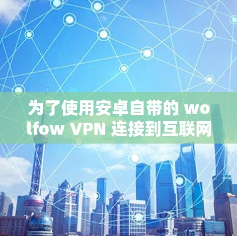 为了使用安卓自带的 wolfow VPN 连接到互联网,您可以按照以下步骤操作 为了使用安卓自带的 wolfow VPN 连接到互联网,您可以按照以下步骤操作
