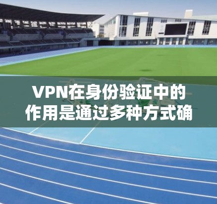 VPN在身份验证中的作用是通过多种方式确保用户的信息安全，防止恶意攻击。以下是详细的信息