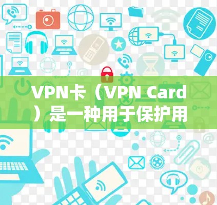 VPN卡（VPN Card）是一种用于保护用户安全的软件组件，通常属于安全软件的一部分，主要用于监控和管理VPN应用。以下是关于VPN卡的详细解释