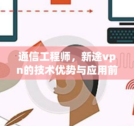 通信工程师，新途vpn的技术优势与应用前景