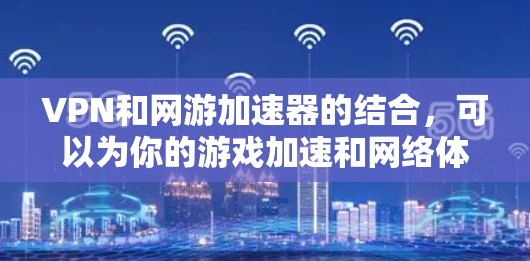 VPN和网游加速器的结合，可以为你的游戏加速和网络体验带来显著的好处。以下是关于如何使用VPN和网游加速器的详细说明