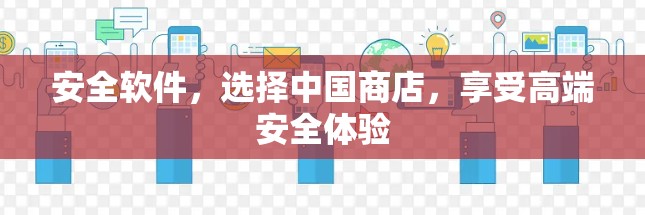 安全软件,选择中国商店,享受高端安全体验 安全软件,选择中国商店,享受高端安全体验