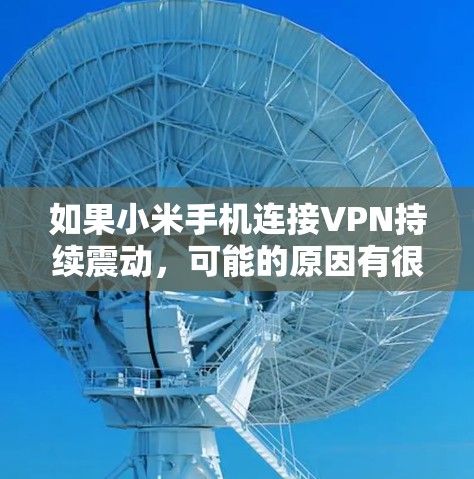 如果小米手机连接VPN持续震动,可能的原因有很多,以下是一些可能的原因和解决方法 如果小米手机连接VPN持续震动,可能的原因有很多,以下是一些可能的原因和解决方法