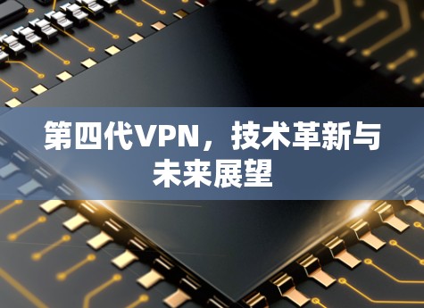 第四代VPN，技术革新与未来展望