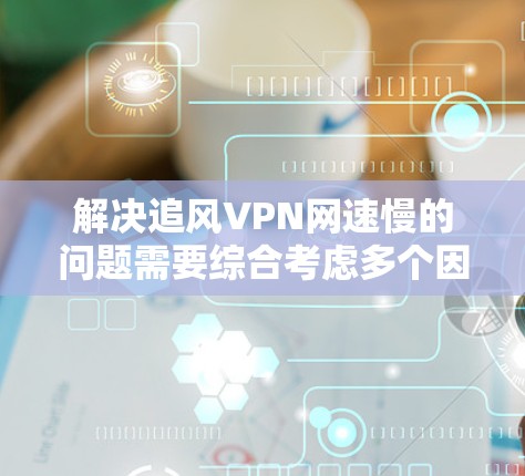解决追风VPN网速慢的问题需要综合考虑多个因素,以下是逐步的解决方案 解决追风VPN网速慢的问题需要综合考虑多个因素,以下是逐步的解决方案