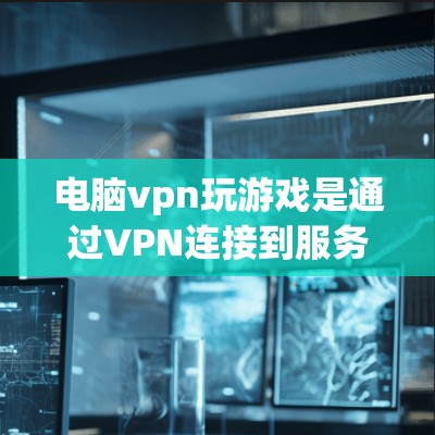 电脑vpn玩游戏是通过VPN连接到服务器进行游戏的简化方式,适合需要快速连接且不希望物理网络干扰的用户。以下是详细的步骤和注意事项 电脑vpn玩游戏是通过VPN连接到服务器进行游戏的简化方式,适合需要快速连接且不希望物理网络干扰的用户。以下是详细的步骤和注意事项