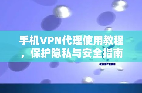 手机VPN代理使用教程,保护隐私与安全指南 手机VPN代理使用教程,保护隐私与安全指南