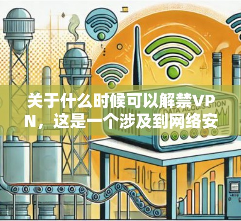 关于什么时候可以解禁VPN,这是一个涉及到网络安全和政策变化的问题。以下是关于VPN解禁的一些信息 关于什么时候可以解禁VPN,这是一个涉及到网络安全和政策变化的问题。以下是关于VPN解禁的一些信息