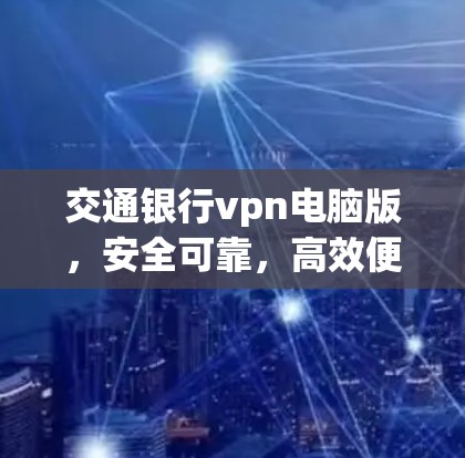 交通银行vpn电脑版,安全可靠,高效便捷的VPN解决方案 交通银行vpn电脑版,安全可靠,高效便捷的VPN解决方案