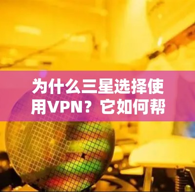 为什么三星选择使用VPN?它如何帮助他们提升通信安全? 为什么三星选择使用VPN?它如何帮助他们提升通信安全?