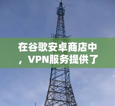 在谷歌安卓商店中,VPN服务提供了一种非接触式加密通信方式,允许用户在本地使用加密连接。以下是关于在安卓商店购买并使用谷歌VPN的详细信息 在谷歌安卓商店中,VPN服务提供了一种非接触式加密通信方式,允许用户在本地使用加密连接。以下是关于在安卓商店购买并使用谷歌VPN的详细信息