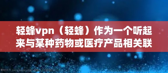 轻蜂vpn(轻蜂)作为一个听起来与某种药物或医疗产品相关联的词汇,其含义和用途可能因上下文而异。以下是对轻蜂vpn的可能含义和分析 轻蜂vpn(轻蜂)作为一个听起来与某种药物或医疗产品相关联的词汇,其含义和用途可能因上下文而异。以下是对轻蜂vpn的可能含义和分析