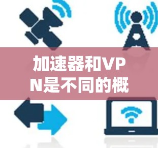 加速器和VPN是不同的概念，尽管在某些情况下可能会有重叠功能。以下是它们的详细区分和区别