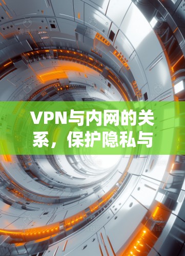 VPN与内网的关系,保护隐私与提升安全 VPN与内网的关系,保护隐私与提升安全