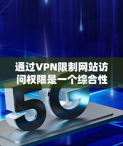 通过VPN限制网站访问权限是一个综合性的网络技术问题,需要从基础概念开始逐步深入。以下是一个详细的步骤指南,帮助您有效地使用VPN来限制访问权限 通过VPN限制网站访问权限是一个综合性的网络技术问题,需要从基础概念开始逐步深入。以下是一个详细的步骤指南,帮助您有效地使用VPN来限制访问权限